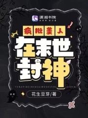 疯批美人在末世封神 花生豆芽